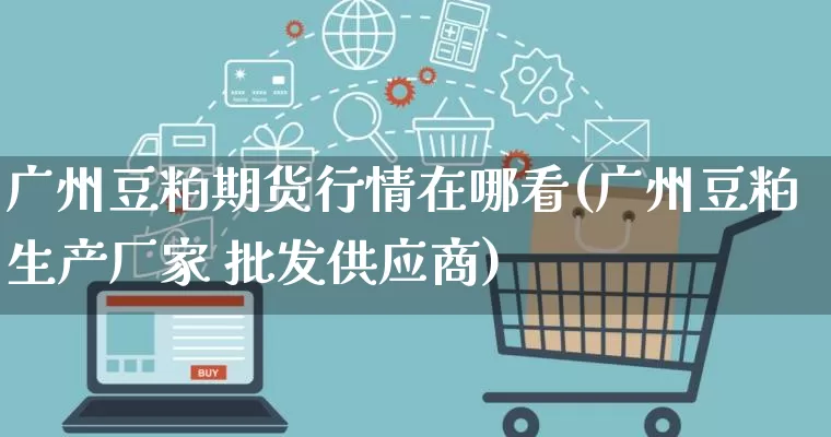 广州豆粕期货行情在哪看(广州豆粕生产厂家 批发供应商)_https://www.rzcpcj.com_开网店_第1张