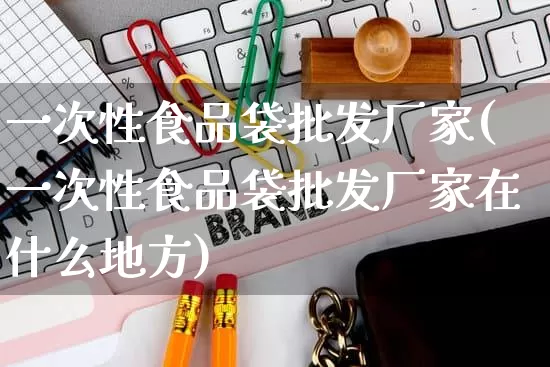 一次性食品袋批发厂家(一次性食品袋批发厂家在什么地方)_https://www.rzcpcj.com_淘宝运营_第1张
