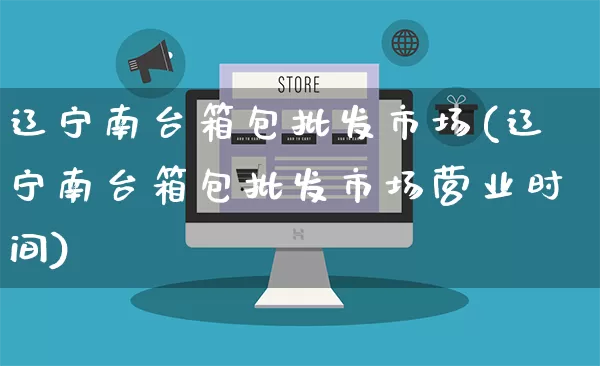 辽宁南台箱包批发市场(辽宁南台箱包批发市场营业时间)_https://www.rzcpcj.com_代运营_第1张