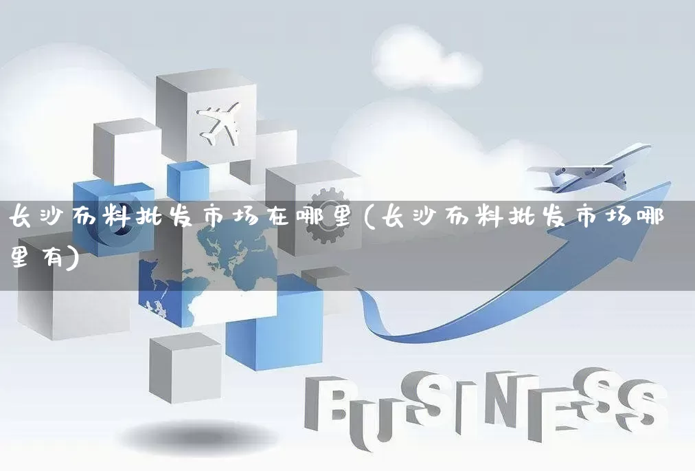 长沙布料批发市场在哪里(长沙布料批发市场哪里有)_https://www.rzcpcj.com_抖音快手_第1张