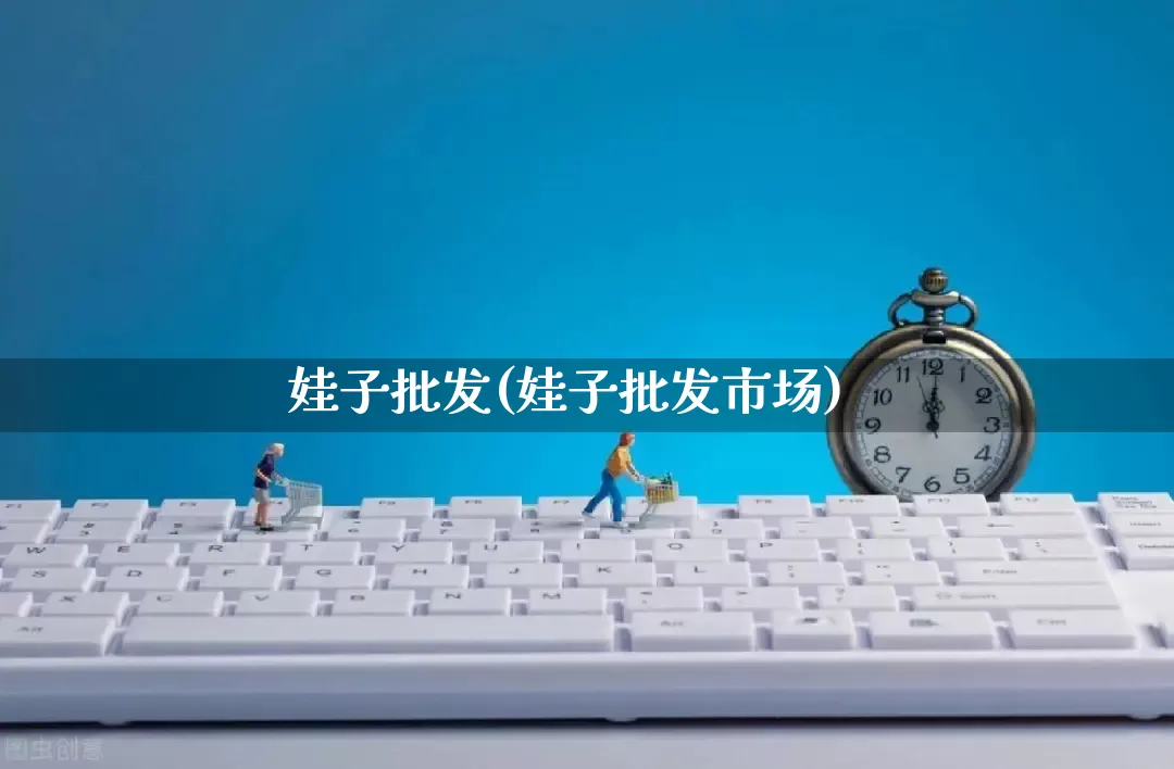 娃子批发(娃子批发市场)_https://www.rzcpcj.com_淘宝运营_第1张