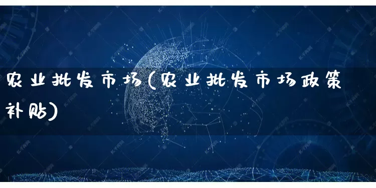 农业批发市场(农业批发市场政策补贴)_https://www.rzcpcj.com_天猫运营_第1张