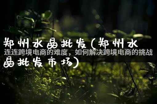 郑州水晶批发(郑州水晶批发市场)_https://www.rzcpcj.com_淘宝运营_第1张