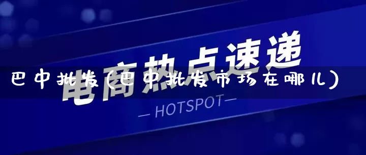 巴中批发(巴中批发市场在哪儿)_https://www.rzcpcj.com_抖音快手_第1张
