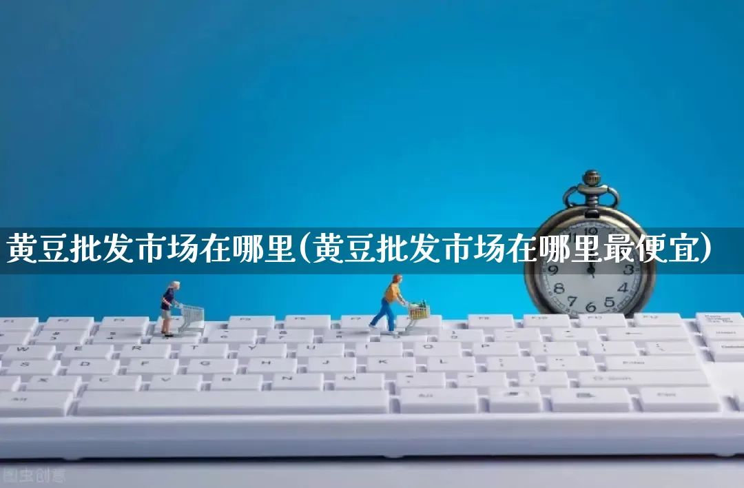 黄豆批发市场在哪里(黄豆批发市场在哪里最便宜)_https://www.rzcpcj.com_天猫运营_第1张