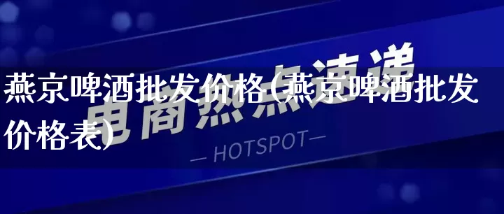 燕京啤酒批发价格(燕京啤酒批发价格表)_https://www.rzcpcj.com_淘宝运营_第1张