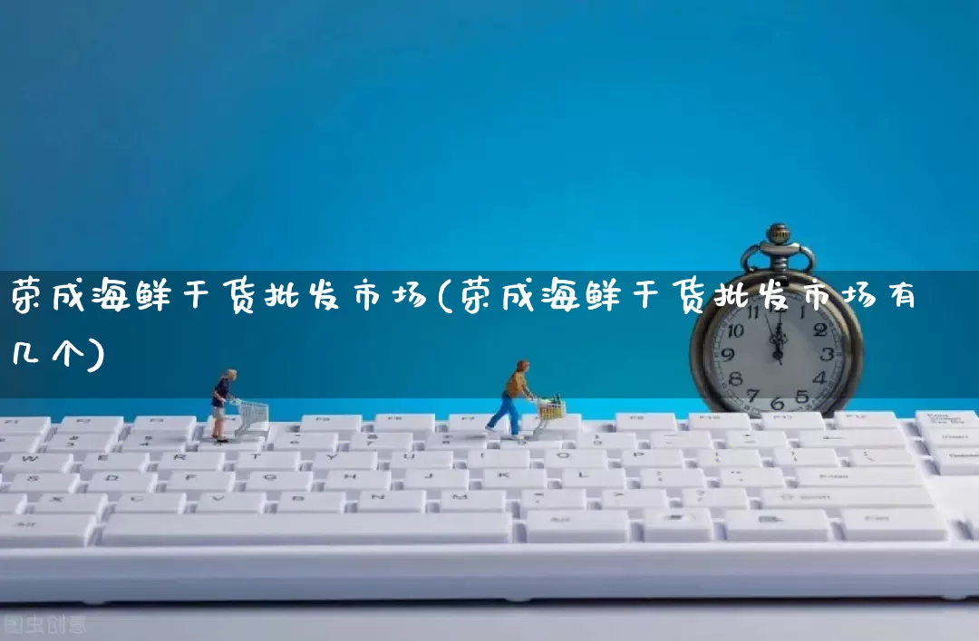 荣成海鲜干货批发市场(荣成海鲜干货批发市场有几个)_https://www.rzcpcj.com_淘宝运营_第1张