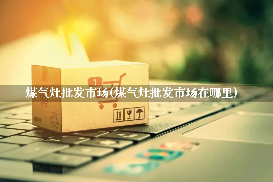 煤气灶批发市场(煤气灶批发市场在哪里)_https://www.rzcpcj.com_直通车_第1张