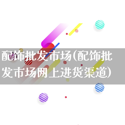 配饰批发市场(配饰批发市场网上进货渠道)_https://www.rzcpcj.com_淘宝运营_第1张