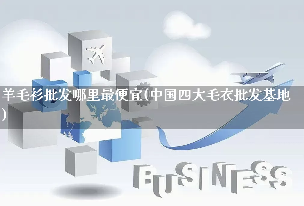 羊毛衫批发哪里最便宜(中国四大毛衣批发基地)_https://www.rzcpcj.com_抖音快手_第1张