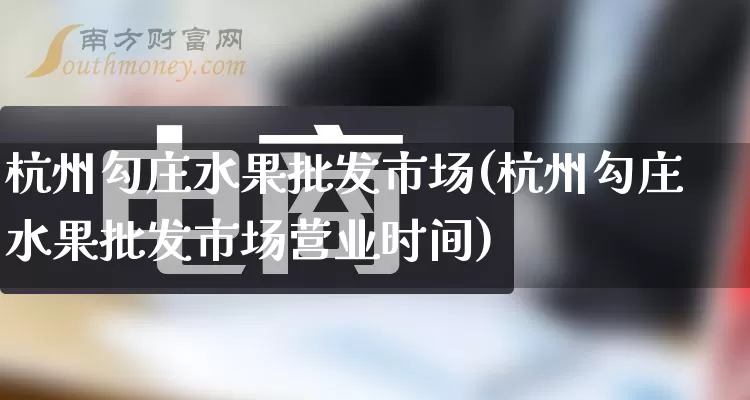 杭州勾庄水果批发市场(杭州勾庄水果批发市场营业时间)_https://www.rzcpcj.com_直通车_第1张