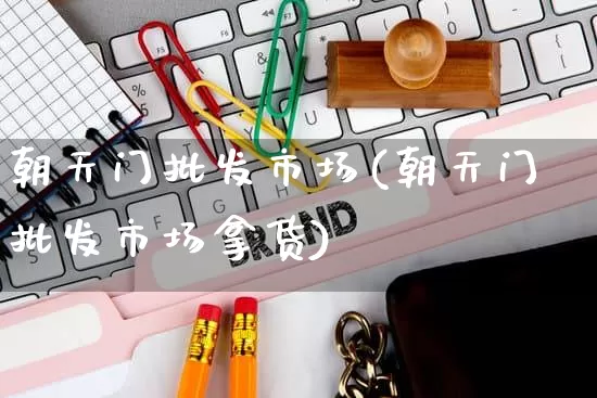 朝天门批发市场(朝天门批发市场拿货)_https://www.rzcpcj.com_抖音快手_第1张