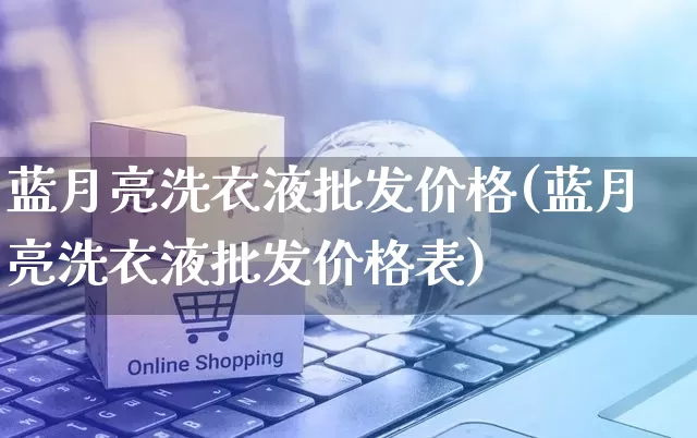 蓝月亮洗衣液批发价格(蓝月亮洗衣液批发价格表)_https://www.rzcpcj.com_代运营_第1张