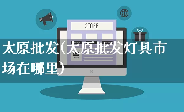 太原批发(太原批发灯具市场在哪里)_https://www.rzcpcj.com_开网店_第1张