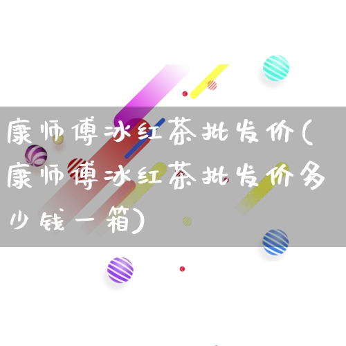康师傅冰红茶批发价(康师傅冰红茶批发价多少钱一箱)_https://www.rzcpcj.com_代运营_第1张