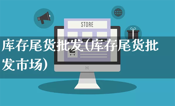 库存尾货批发(库存尾货批发市场)_https://www.rzcpcj.com_天猫运营_第1张