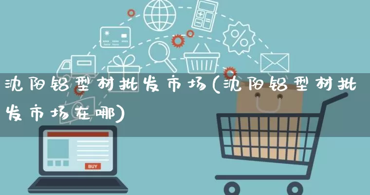 沈阳铝型材批发市场(沈阳铝型材批发市场在哪)_https://www.rzcpcj.com_天猫运营_第1张