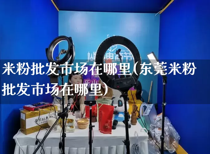 米粉批发市场在哪里(东莞米粉批发市场在哪里)_https://www.rzcpcj.com_天猫运营_第1张