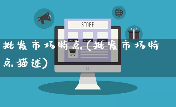 批发市场特点(批发市场特点描述)_https://www.rzcpcj.com_直通车_第1张
