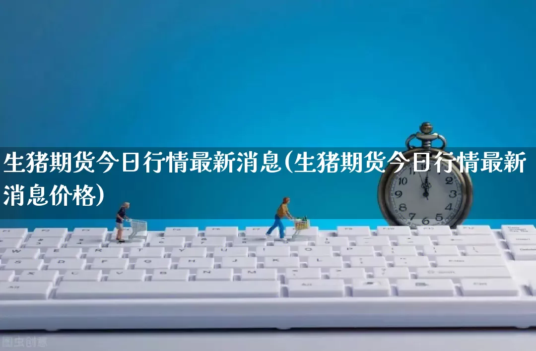 生猪期货今日行情最新消息(生猪期货今日行情最新消息价格)_https://www.rzcpcj.com_直通车_第1张