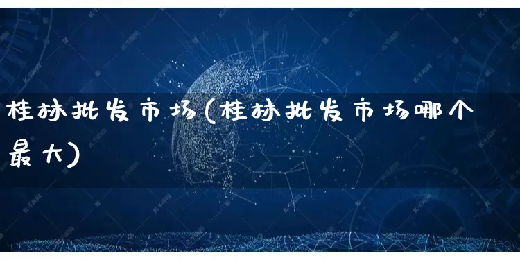 桂林批发市场(桂林批发市场哪个最大)_https://www.rzcpcj.com_天猫运营_第1张