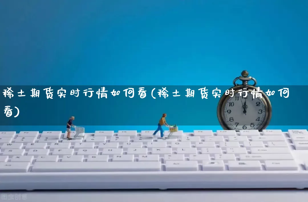 稀土期货实时行情如何看(稀土期货实时行情如何看)_https://www.rzcpcj.com_直通车_第1张