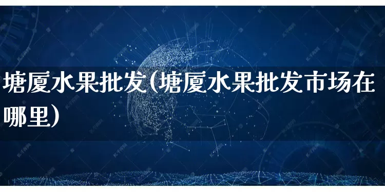 塘厦水果批发(塘厦水果批发市场在哪里)_https://www.rzcpcj.com_抖音快手_第1张