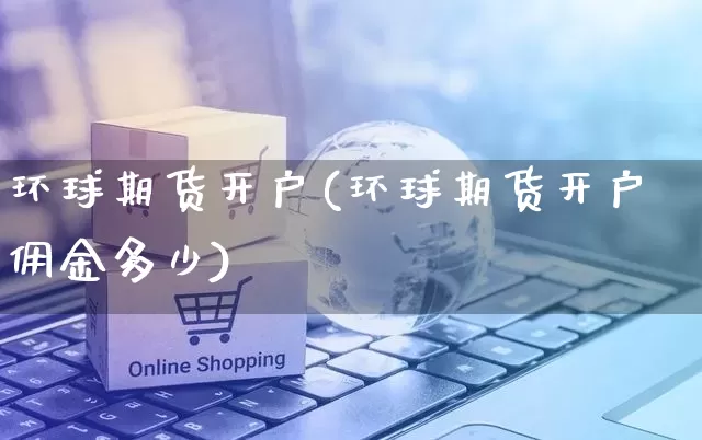 环球期货开户(环球期货开户佣金多少)_https://www.rzcpcj.com_直通车_第1张