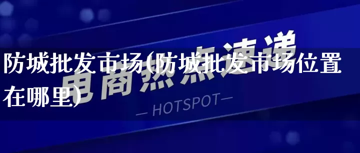 防城批发市场(防城批发市场位置在哪里)_https://www.rzcpcj.com_直通车_第1张