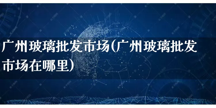 广州玻璃批发市场(广州玻璃批发市场在哪里)_https://www.rzcpcj.com_直通车_第1张