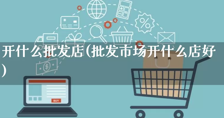 开什么批发店(批发市场开什么店好)_https://www.rzcpcj.com_直通车_第1张