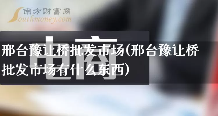 邢台豫让桥批发市场(邢台豫让桥批发市场有什么东西)_https://www.rzcpcj.com_天猫运营_第1张