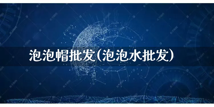 泡泡帽批发(泡泡水批发)_https://www.rzcpcj.com_天猫运营_第1张