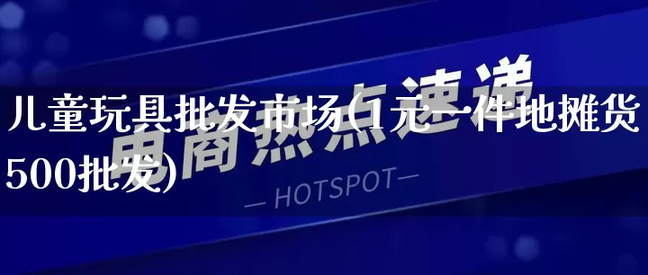 儿童玩具批发市场(1元一件地摊货500批发)_https://www.rzcpcj.com_开网店_第1张