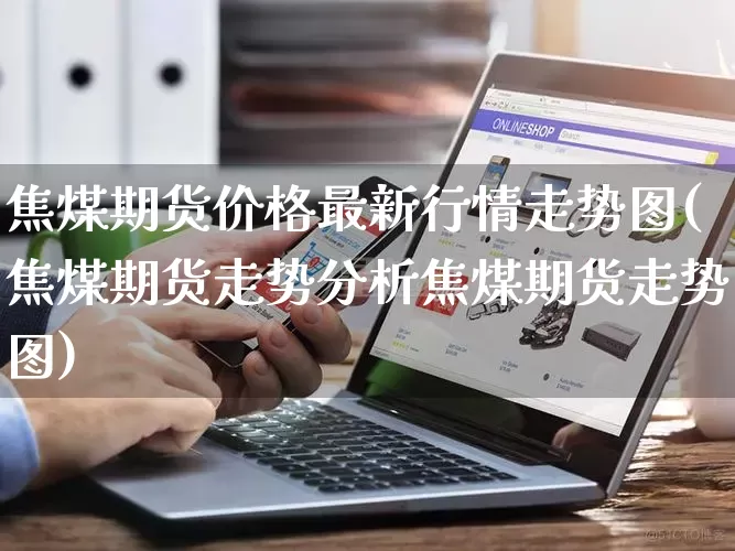 焦煤期货价格最新行情走势图(焦煤期货走势分析焦煤期货走势图)_https://www.rzcpcj.com_开网店_第1张