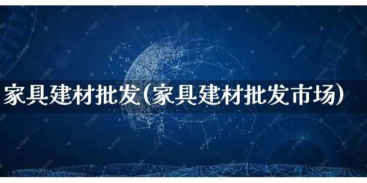 家具建材批发(家具建材批发市场)_https://www.rzcpcj.com_淘宝运营_第1张