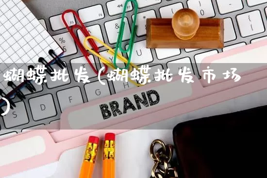 蝴蝶批发(蝴蝶批发市场)_https://www.rzcpcj.com_淘宝运营_第1张