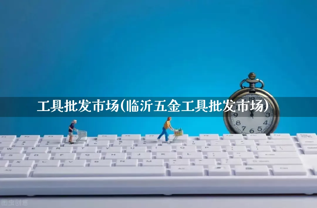 工具批发市场(临沂五金工具批发市场)_https://www.rzcpcj.com_代运营_第1张