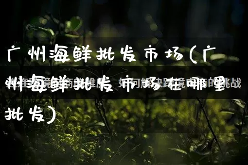广州海鲜批发市场(广州海鲜批发市场在哪里批发)_https://www.rzcpcj.com_天猫运营_第1张