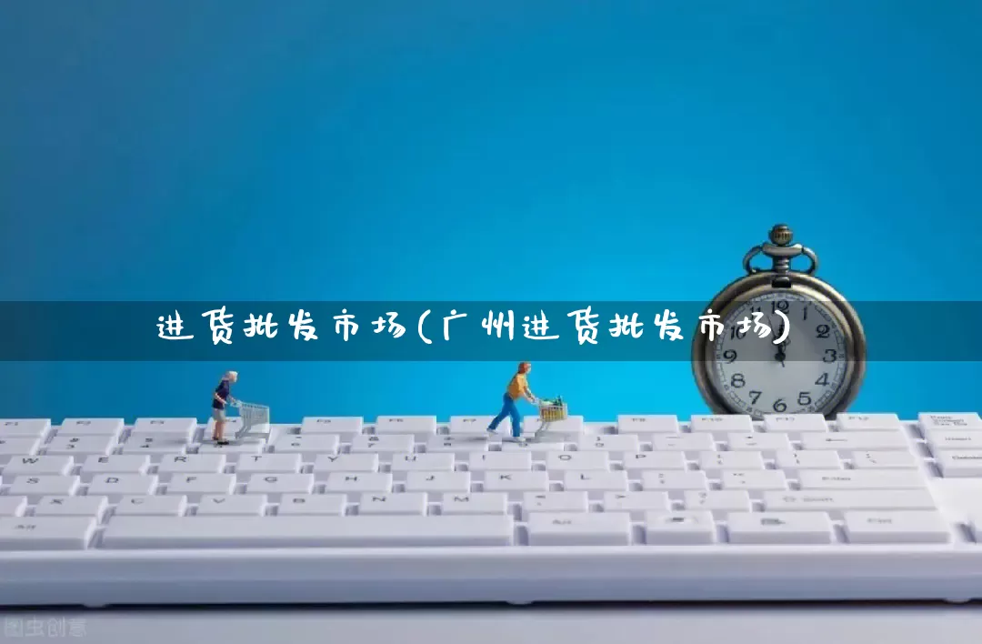进货批发市场(广州进货批发市场)_https://www.rzcpcj.com_抖音快手_第1张