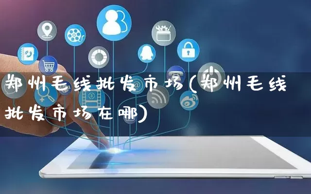 郑州毛线批发市场(郑州毛线批发市场在哪)_https://www.rzcpcj.com_天猫运营_第1张