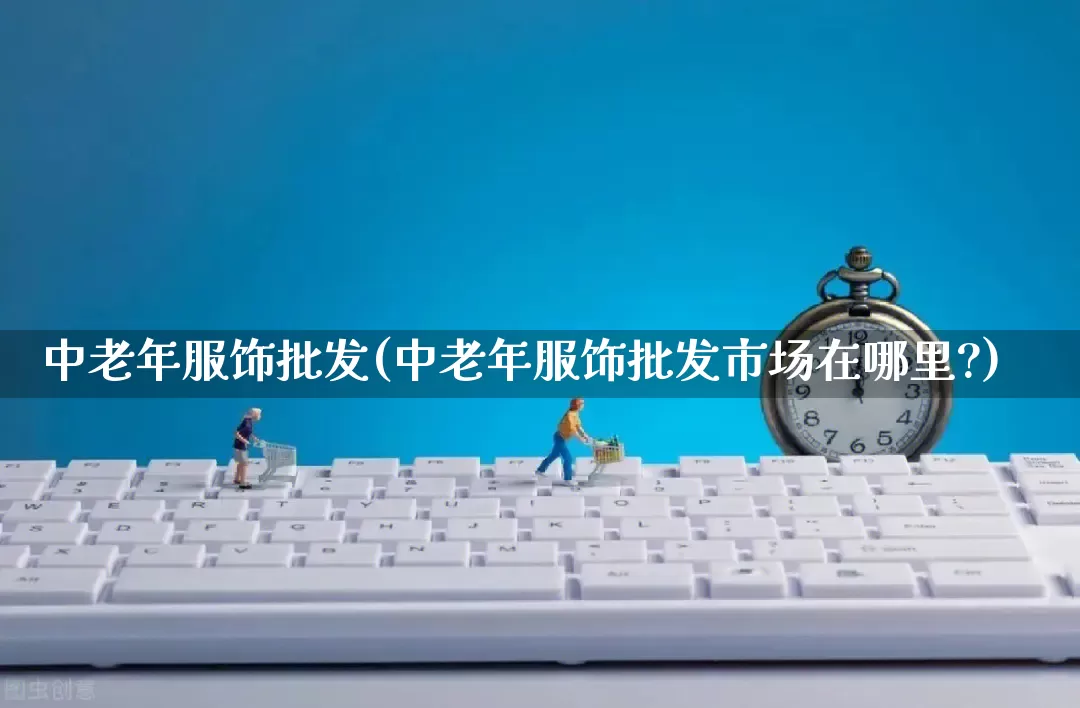 中老年服饰批发(中老年服饰批发市场在哪里?)_https://www.rzcpcj.com_代运营_第1张