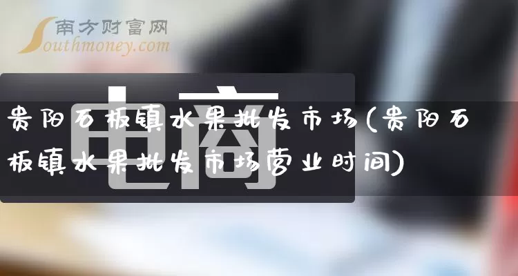 贵阳石板镇水果批发市场(贵阳石板镇水果批发市场营业时间)_https://www.rzcpcj.com_开网店_第1张