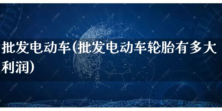 批发电动车(批发电动车轮胎有多大利润)_https://www.rzcpcj.com_天猫运营_第1张