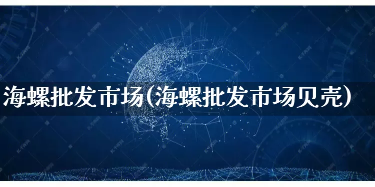 海螺批发市场(海螺批发市场贝壳)_https://www.rzcpcj.com_淘宝运营_第1张