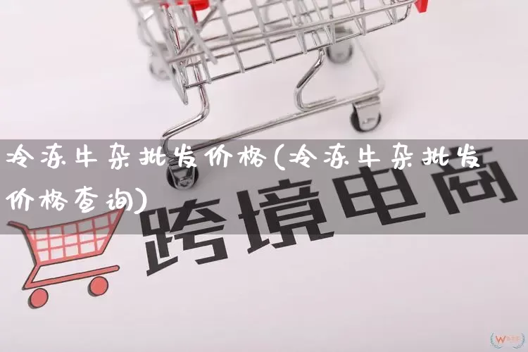 冷冻牛杂批发价格(冷冻牛杂批发价格查询)_https://www.rzcpcj.com_淘宝运营_第1张