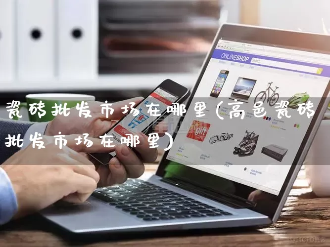 瓷砖批发市场在哪里(高邑瓷砖批发市场在哪里)_https://www.rzcpcj.com_天猫运营_第1张