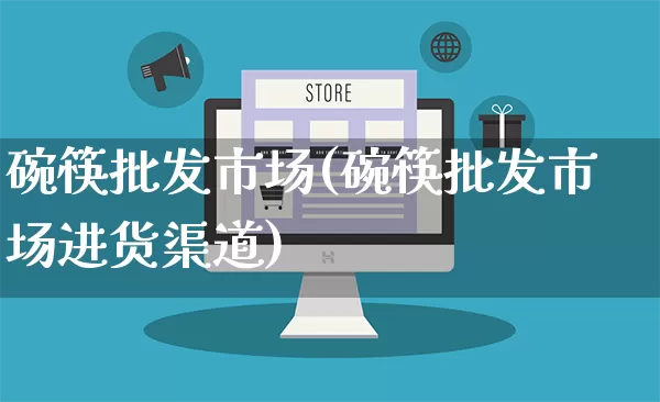 碗筷批发市场(碗筷批发市场进货渠道)_https://www.rzcpcj.com_直通车_第1张