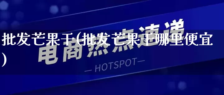 批发芒果干(批发芒果干哪里便宜)_https://www.rzcpcj.com_抖音快手_第1张