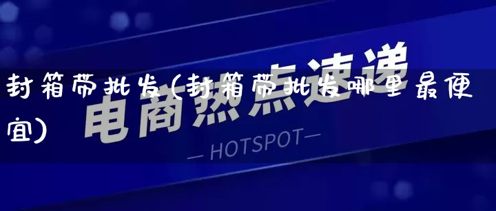 封箱带批发(封箱带批发哪里最便宜)_https://www.rzcpcj.com_天猫运营_第1张